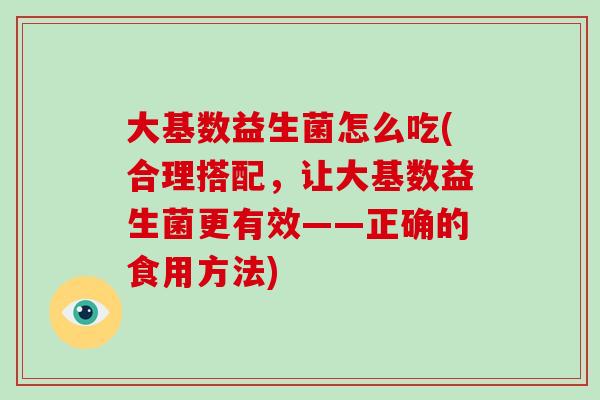 大基数益生菌怎么吃(合理搭配,让大基数益生菌更有效——正确的食用方法) 大基数益生菌怎么吃(合理搭配,让大基数益生菌更有效——正确的食用方法)