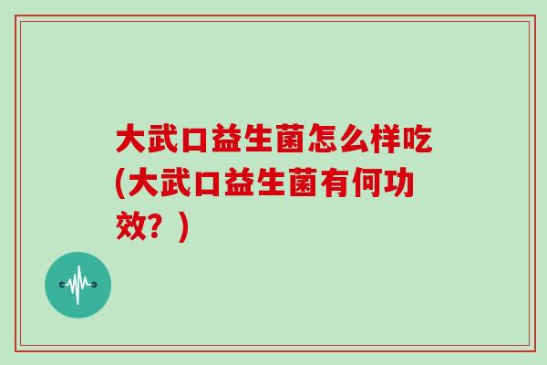 大武口益生菌怎么样吃(大武口益生菌有何功效？)