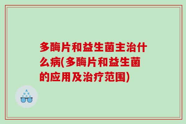 多酶片和益生菌主什么(多酶片和益生菌的应用及范围) 多酶片和益生菌主什么(多酶片和益生菌的应用及范围)
