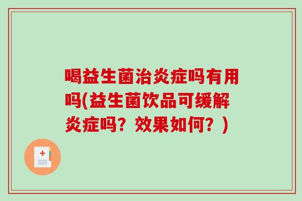 喝益生菌治炎症吗有用吗(益生菌饮品可缓解炎症吗？效果如何？)