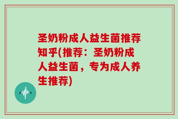 圣奶粉成人益生菌推荐知乎(推荐：圣奶粉成人益生菌，专为成人养生推荐)