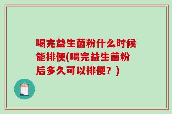 喝完益生菌粉什么时候能排便(喝完益生菌粉后多久可以排便?) 喝完益生菌粉什么时候能排便(喝完益生菌粉后多久可以排便?)