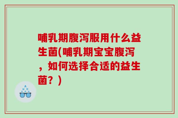 哺乳期腹泻服用什么益生菌(哺乳期宝宝腹泻，如何选择合适的益生菌？)