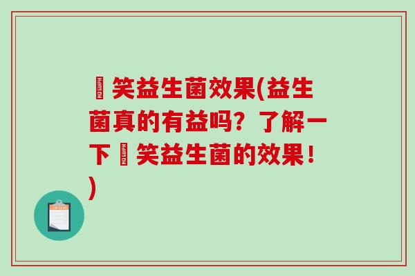 夻笑益生菌效果(益生菌真的有益吗？了解一下夻笑益生菌的效果！)