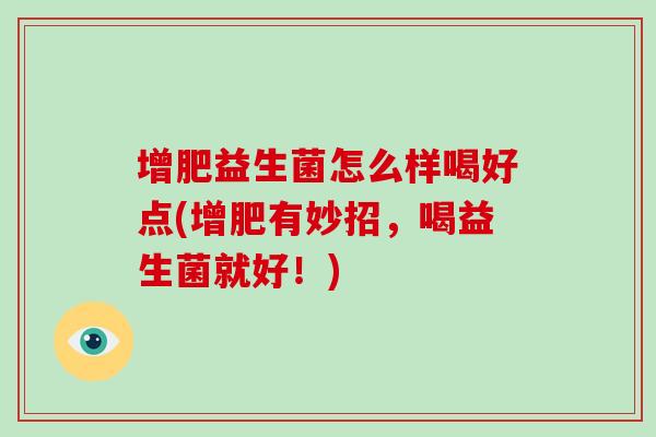 增肥益生菌怎么样喝好点(增肥有妙招，喝益生菌就好！)