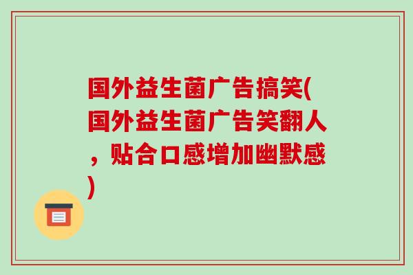 国外益生菌广告搞笑(国外益生菌广告笑翻人，贴合口感增加幽默感)