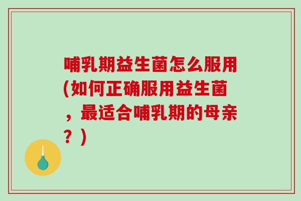 哺乳期益生菌怎么服用(如何正确服用益生菌,适合哺乳期的母亲?) 哺乳期益生菌怎么服用(如何正确服用益生菌,适合哺乳期的母亲?)