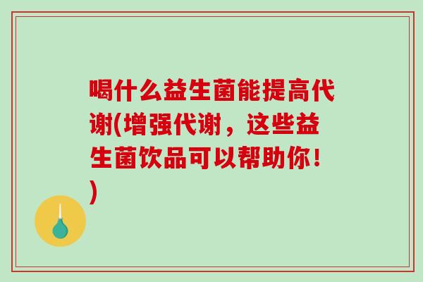 喝什么益生菌能提高代谢(增强代谢，这些益生菌饮品可以帮助你！)