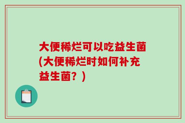 大便稀烂可以吃益生菌(大便稀烂时如何补充益生菌?) 大便稀烂可以吃益生菌(大便稀烂时如何补充益生菌?)