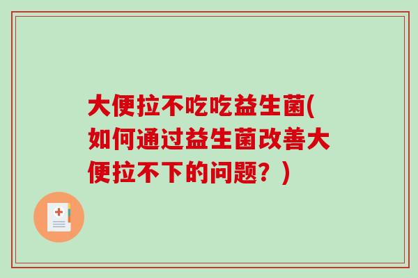 大便拉不吃吃益生菌(如何通过益生菌改善大便拉不下的问题？)
