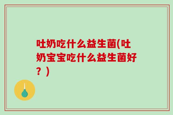 吐奶吃什么益生菌(吐奶宝宝吃什么益生菌好？)
