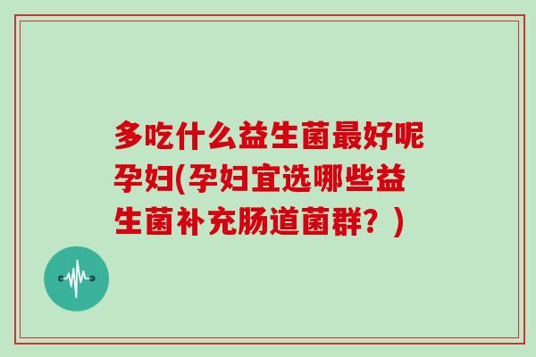 多吃什么益生菌最好呢孕妇(孕妇宜选哪些益生菌补充肠道菌群？)