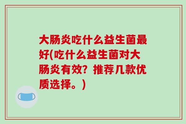 大肠炎吃什么益生菌最好(吃什么益生菌对大肠炎有效？推荐几款优质选择。)