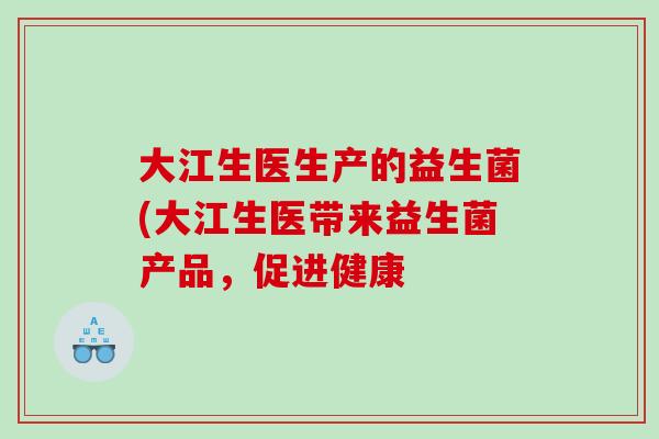 大江生医生产的益生菌(大江生医带来益生菌产品，促进健康