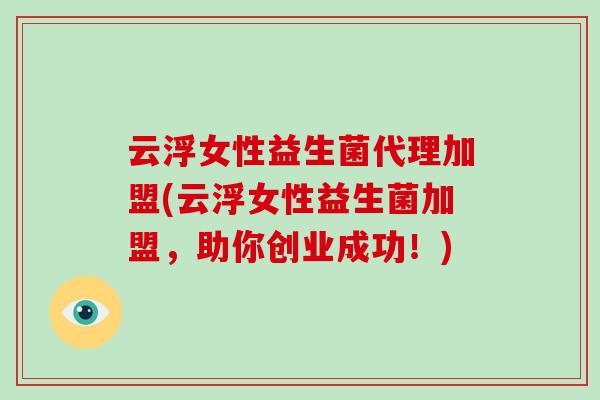 云浮女性益生菌代理加盟(云浮女性益生菌加盟，助你创业成功！)
