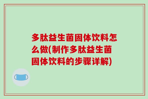 多肽益生菌固体饮料怎么做(制作多肽益生菌固体饮料的步骤详解)