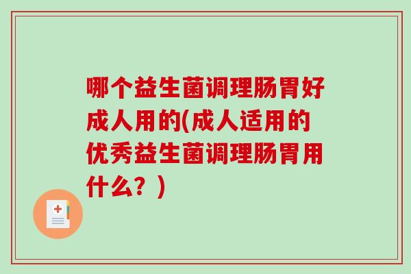 哪个益生菌调理肠胃好成人用的(成人适用的优秀益生菌调理肠胃用什么？)