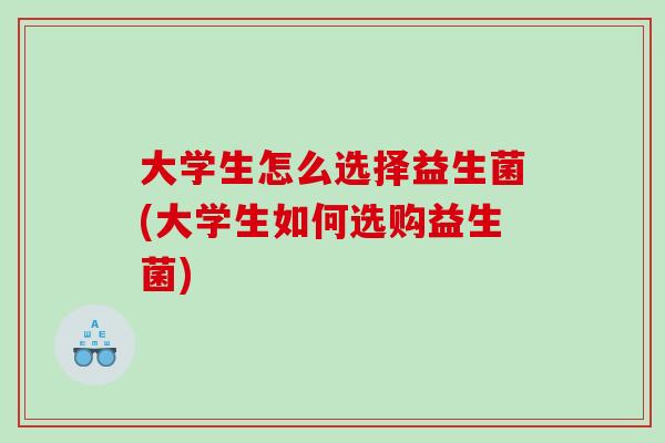 大学生怎么选择益生菌(大学生如何选购益生菌)