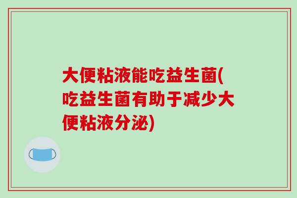 大便粘液能吃益生菌(吃益生菌有助于减少大便粘液分泌)