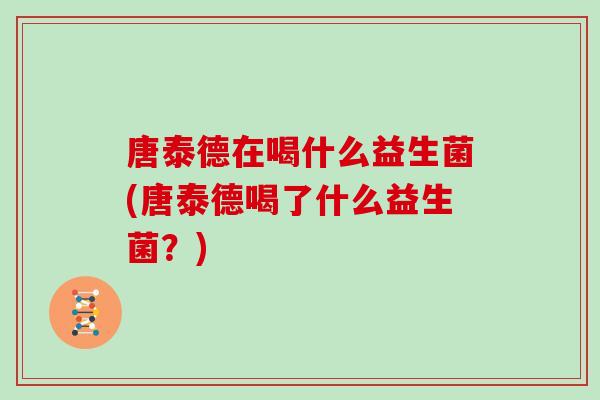 唐泰德在喝什么益生菌(唐泰德喝了什么益生菌？)