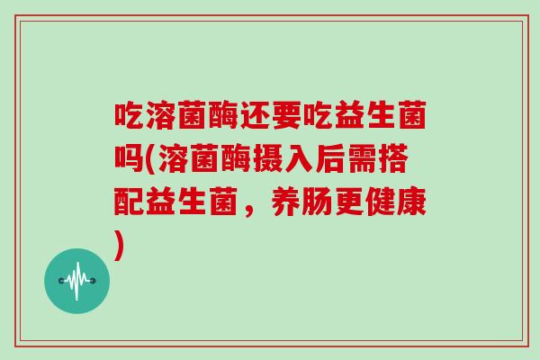 吃溶菌酶还要吃益生菌吗(溶菌酶摄入后需搭配益生菌，养肠更健康)