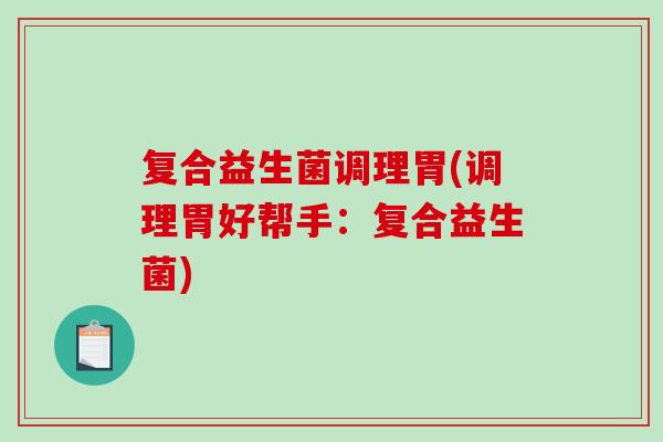 复合益生菌调理胃(调理胃好帮手:复合益生菌) 复合益生菌调理胃(调理胃好帮手:复合益生菌)
