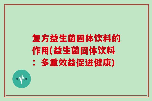 复方益生菌固体饮料的作用(益生菌固体饮料:多重效益促进健康) 复方益生菌固体饮料的作用(益生菌固体饮料:多重效益促进健康)