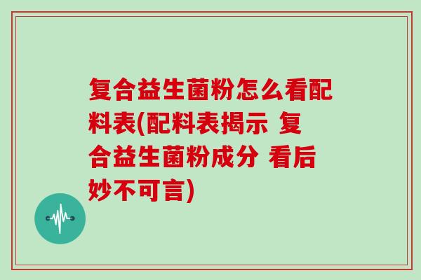 复合益生菌粉怎么看配料表(配料表揭示 复合益生菌粉成分 看后妙不可言) 复合益生菌粉怎么看配料表(配料表揭示 复合益生菌粉成分 看后妙不可言)