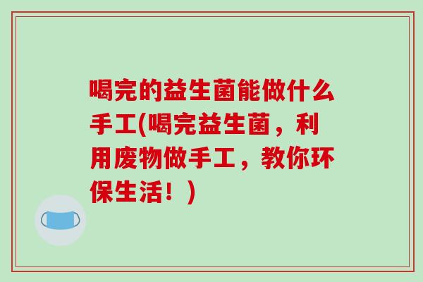 喝完的益生菌能做什么手工(喝完益生菌，利用废物做手工，教你环保生活！)