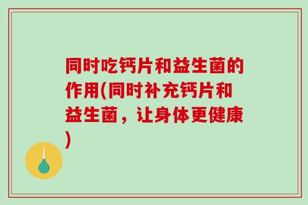 同时吃钙片和益生菌的作用(同时补充钙片和益生菌，让身体更健康)