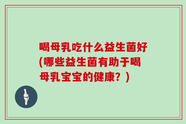 喝母乳吃什么益生菌好(哪些益生菌有助于喝母乳宝宝的健康？)