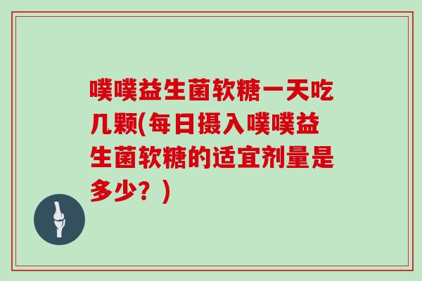 噗噗益生菌软糖一天吃几颗(每日摄入噗噗益生菌软糖的适宜剂量是多少？)