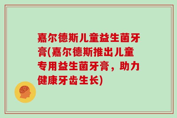 嘉尔德斯儿童益生菌牙膏(嘉尔德斯推出儿童专用益生菌牙膏，助力健康牙齿生长)