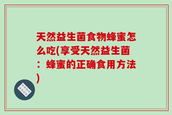 天然益生菌食物蜂蜜怎么吃(享受天然益生菌：蜂蜜的正确食用方法)