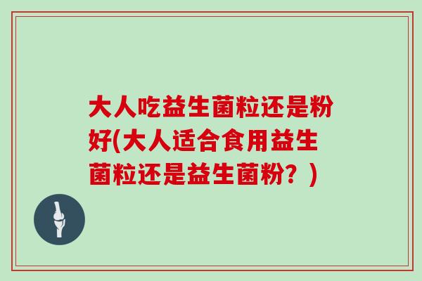 大人吃益生菌粒还是粉好(大人适合食用益生菌粒还是益生菌粉？)