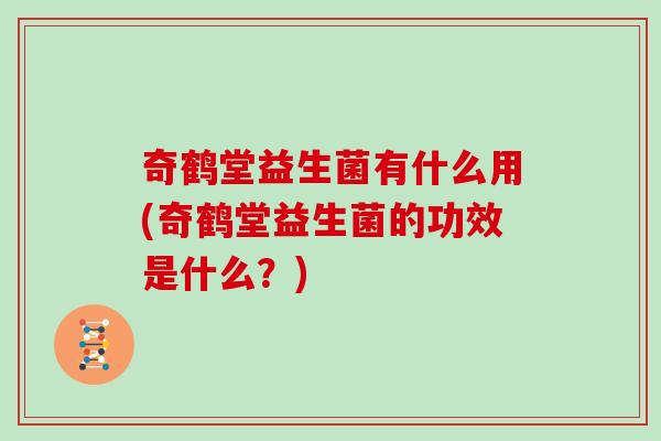 奇鹤堂益生菌有什么用(奇鹤堂益生菌的功效是什么?) 奇鹤堂益生菌有什么用(奇鹤堂益生菌的功效是什么?)