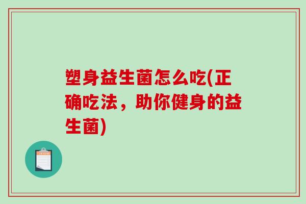 塑身益生菌怎么吃(正确吃法,助你健身的益生菌) 塑身益生菌怎么吃(正确吃法,助你健身的益生菌)