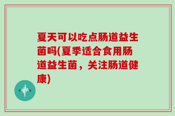 夏天可以吃点肠道益生菌吗(夏季适合食用肠道益生菌，关注肠道健康)