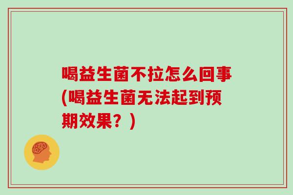 喝益生菌不拉怎么回事(喝益生菌无法起到预期效果？)
