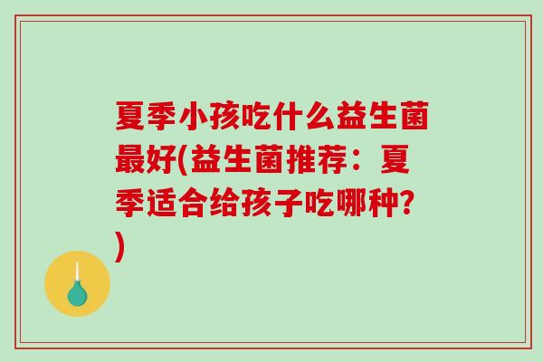 夏季小孩吃什么益生菌最好(益生菌推荐：夏季适合给孩子吃哪种？)