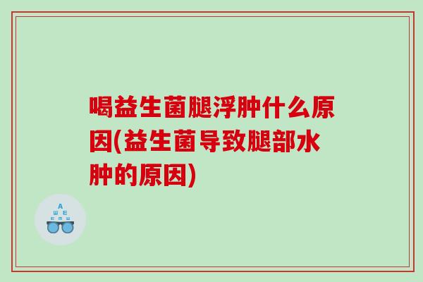 喝益生菌腿浮肿什么原因(益生菌导致腿部水肿的原因)