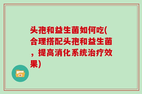 头孢和益生菌如何吃(合理搭配头孢和益生菌，提高消化系统治疗效果)