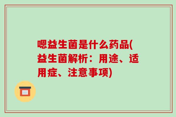 嗯益生菌是什么药品(益生菌解析：用途、适用症、注意事项)