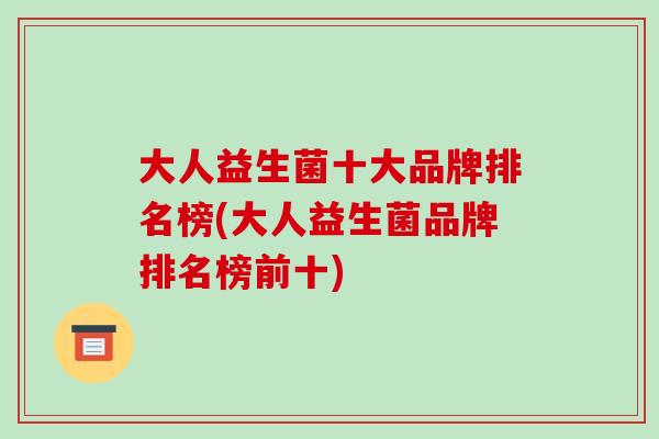 大人益生菌十大品牌排名榜(大人益生菌品牌排名榜前十) 大人益生菌十大品牌排名榜(大人益生菌品牌排名榜前十)