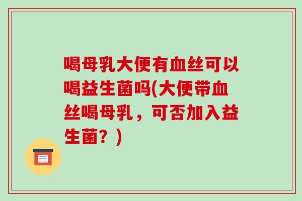 喝母乳大便有血丝可以喝益生菌吗(大便带血丝喝母乳，可否加入益生菌？)