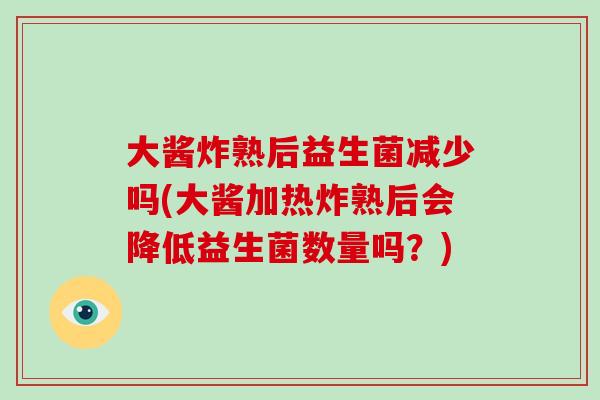 大酱炸熟后益生菌减少吗(大酱加热炸熟后会降低益生菌数量吗？)