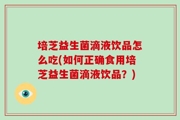 培芝益生菌滴液饮品怎么吃(如何正确食用培芝益生菌滴液饮品？)