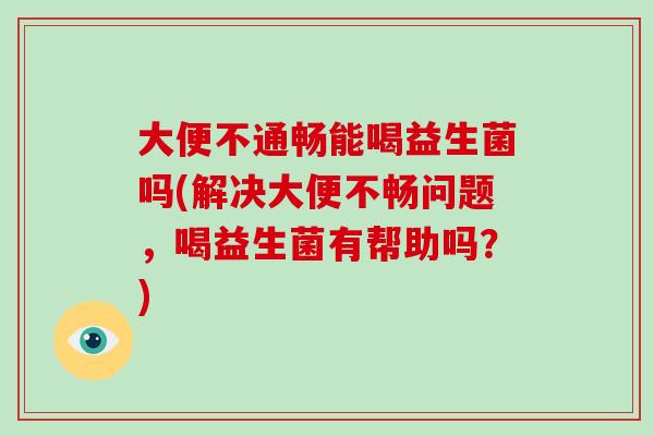 大便不通畅能喝益生菌吗(解决大便不畅问题，喝益生菌有帮助吗？)