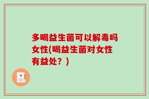 多喝益生菌可以吗女性(喝益生菌对女性有益处?) 多喝益生菌可以吗女性(喝益生菌对女性有益处?)