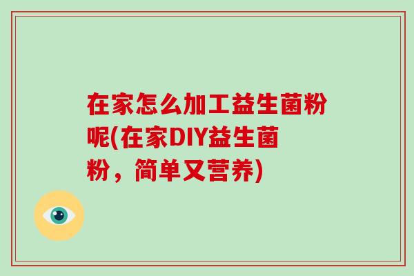 在家怎么加工益生菌粉呢(在家DIY益生菌粉，简单又营养)